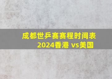 成都世乒赛赛程时间表2024香港 vs美国